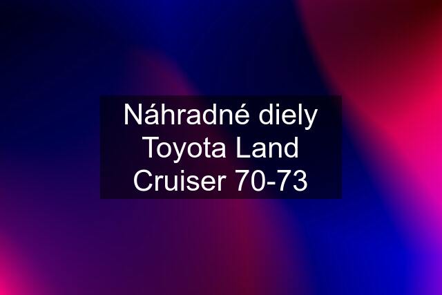 Náhradné diely Toyota Land Cruiser 70-73