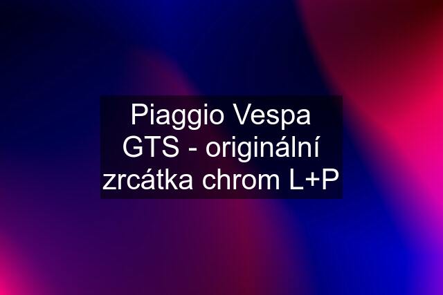 Piaggio Vespa GTS - originální zrcátka chrom L+P