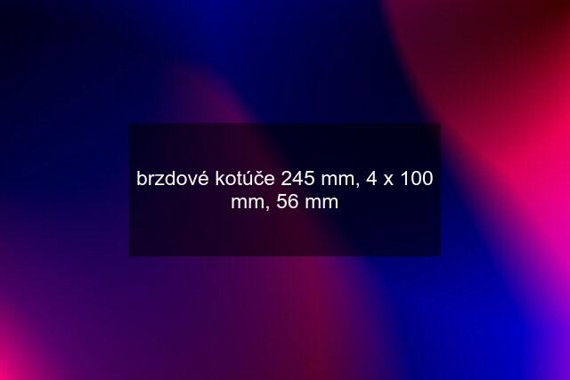 brzdové kotúče 245 mm, 4 x 100 mm, 56 mm