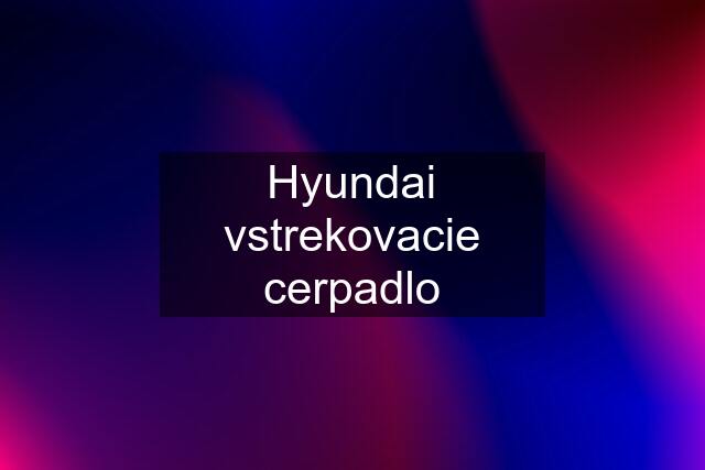 Hyundai vstrekovacie cerpadlo