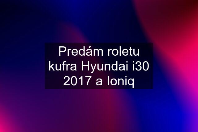 Predám roletu kufra Hyundai i30 2017 a Ioniq