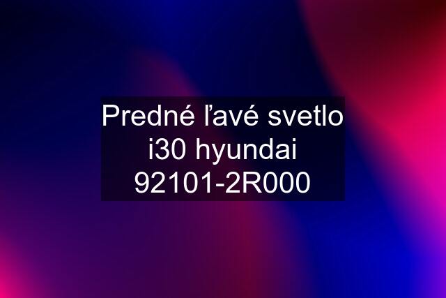 Predné ľavé svetlo i30 hyundai 92101-2R000