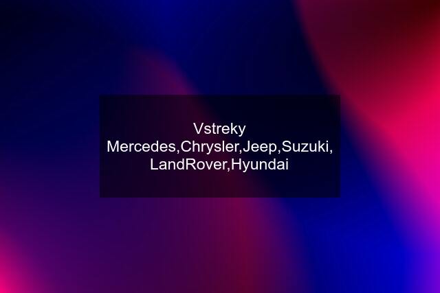 Vstreky Mercedes,Chrysler,Jeep,Suzuki, LandRover,Hyundai