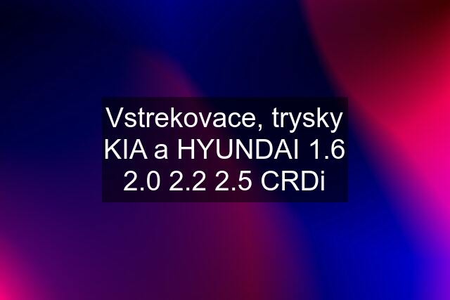 Vstrekovace, trysky KIA a HYUNDAI 1.6 2.0 2.2 2.5 CRDi