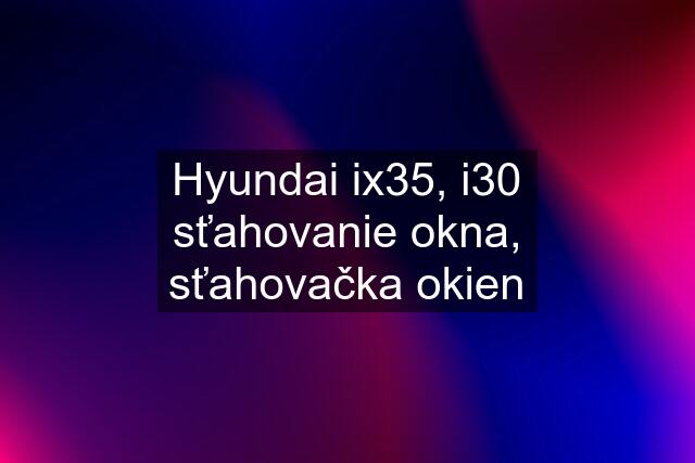 Hyundai ix35, i30 sťahovanie okna, sťahovačka okien