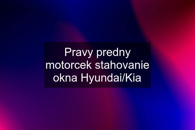 Pravy predny motorcek stahovanie okna Hyundai/Kia