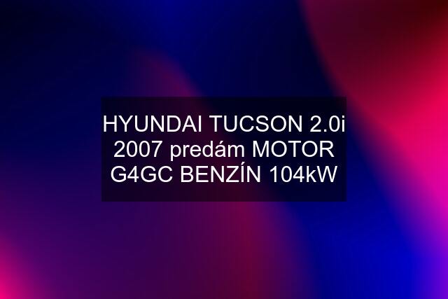 HYUNDAI TUCSON 2.0i 2007 predám MOTOR G4GC BENZÍN 104kW