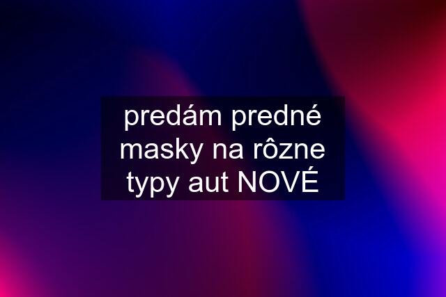 predám predné masky na rôzne typy aut NOVÉ