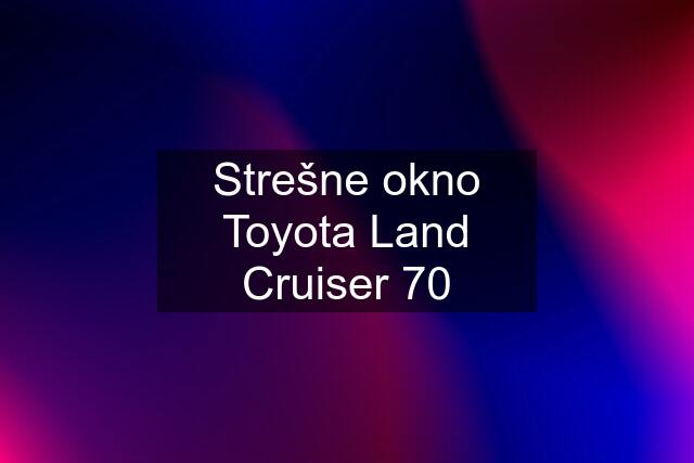 Strešne okno Toyota Land Cruiser 70