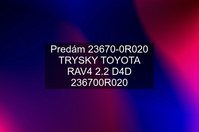 Predám 23670-0R020 TRYSKY TOYOTA RAV4 2.2 D4D 236700R020