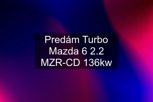 Predám Turbo Mazda 6 2.2 MZR-CD 136kw