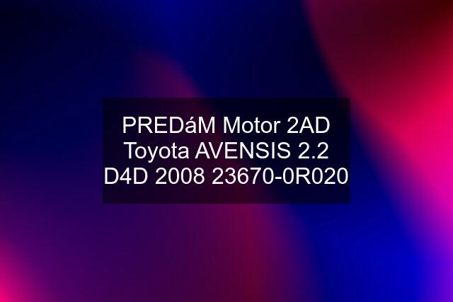 PREDáM Motor 2AD Toyota AVENSIS 2.2 D4D 2008 23670-0R020