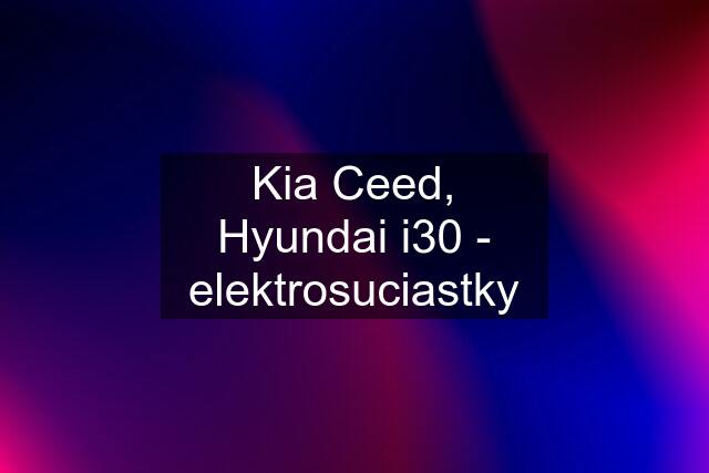 Kia Ceed, Hyundai i30 - elektrosuciastky