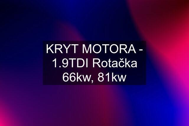 KRYT MOTORA - 1.9TDI Rotačka 66kw, 81kw