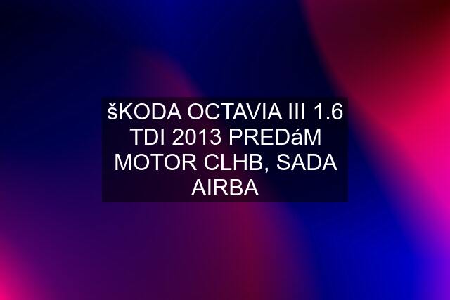 šKODA OCTAVIA III 1.6 TDI 2013 PREDáM MOTOR CLHB, SADA AIRBA