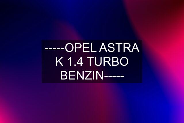 -----OPEL ASTRA K 1.4 TURBO BENZIN-----