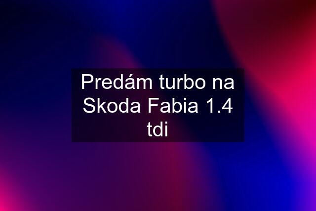 Predám turbo na Skoda Fabia 1.4 tdi