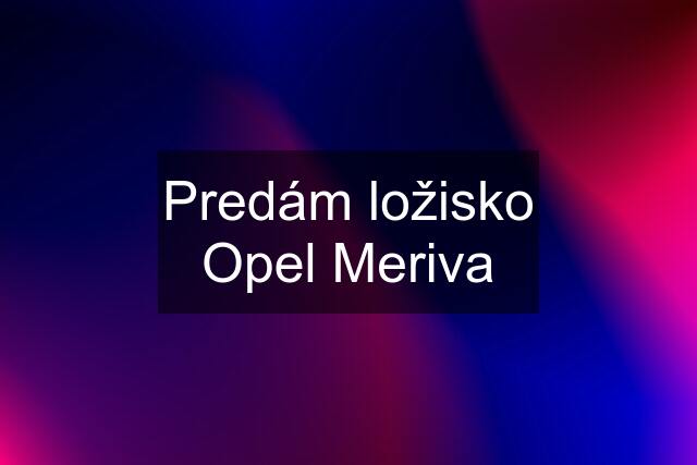 Predám ložisko Opel Meriva