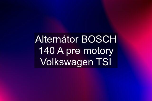 Alternátor BOSCH 140 A pre motory Volkswagen TSI