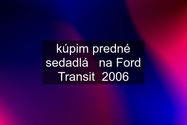 kúpim predné sedadlá   na Ford Transit  2006