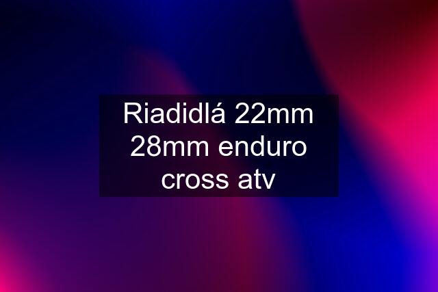 Riadidlá 22mm 28mm enduro cross atv