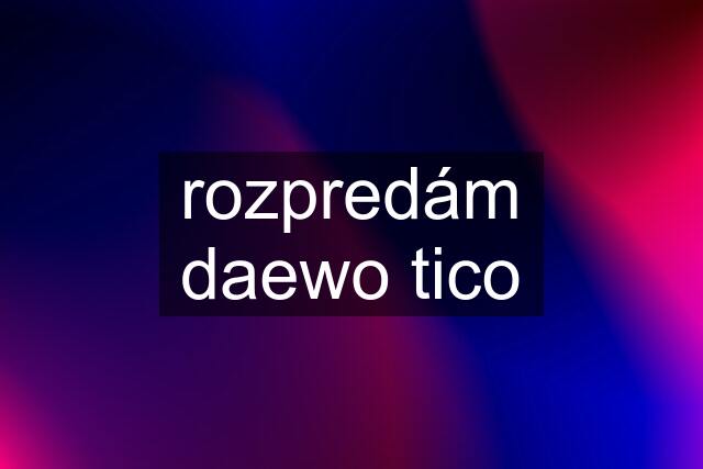 rozpredám daewo tico