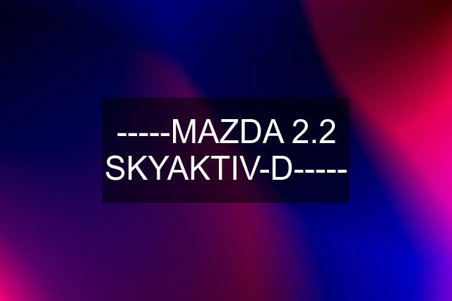 -----MAZDA 2.2 SKYAKTIV-D-----