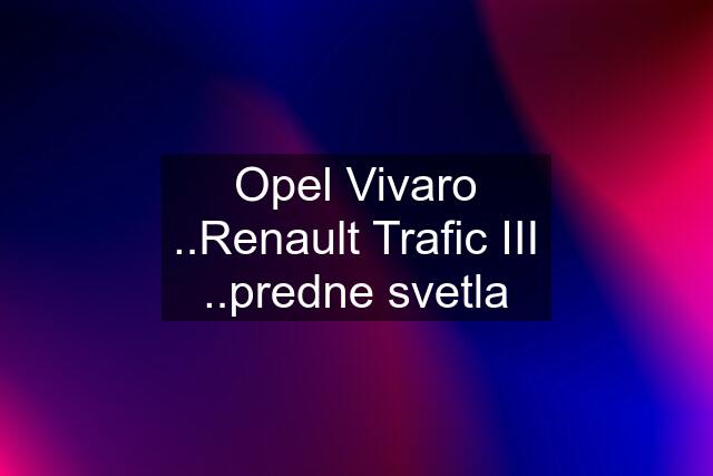 Opel Vivaro ..Renault Trafic III ..predne svetla