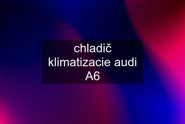 chladič klimatizacie audi A6