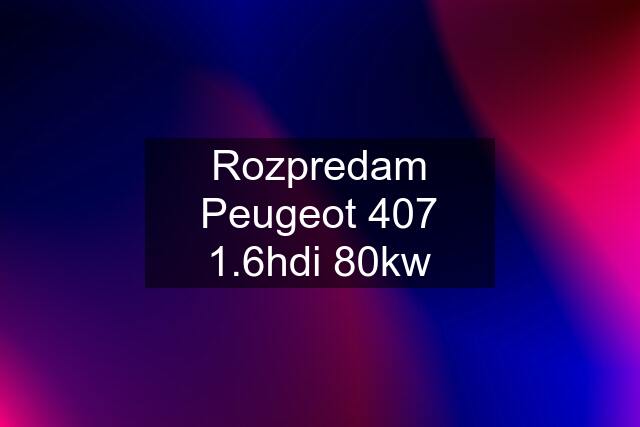 Rozpredam Peugeot 407 1.6hdi 80kw