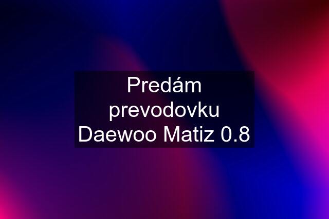 Predám prevodovku Daewoo Matiz 0.8