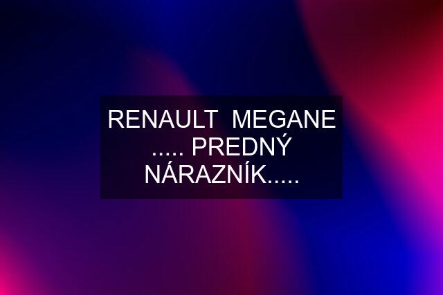 RENAULT  MEGANE ..... PREDNÝ NÁRAZNÍK.....