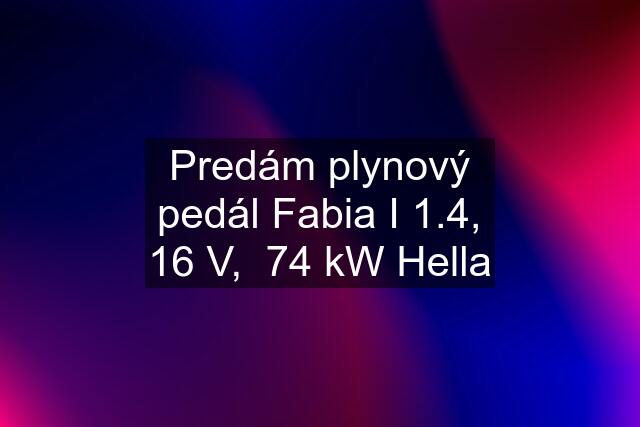 Predám plynový pedál Fabia I 1.4, 16 V,  74 kW Hella