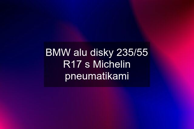 BMW alu disky 235/55 R17 s Michelin pneumatikami