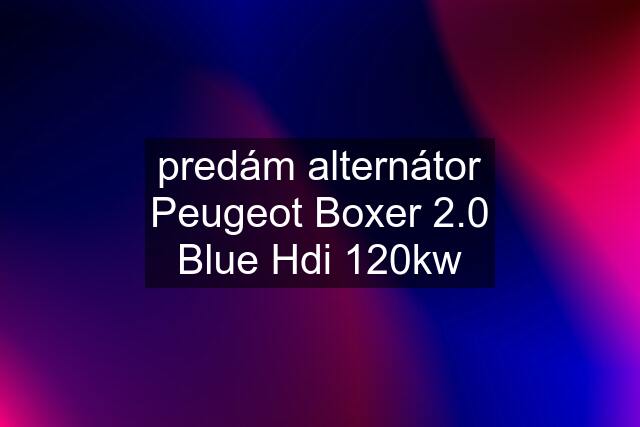 predám alternátor Peugeot Boxer 2.0 Blue Hdi 120kw