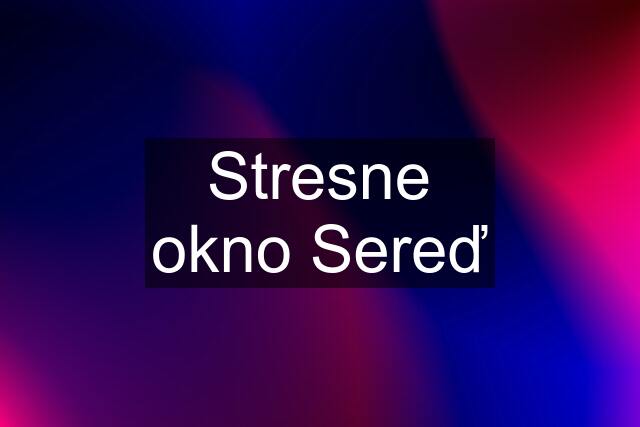 Stresne okno Sereď