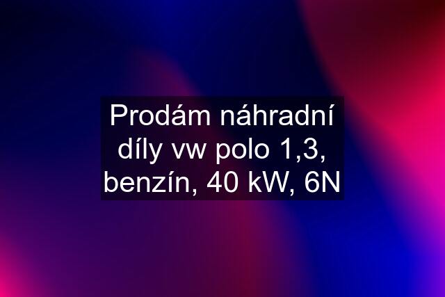 Prodám náhradní díly vw polo 1,3, benzín, 40 kW, 6N