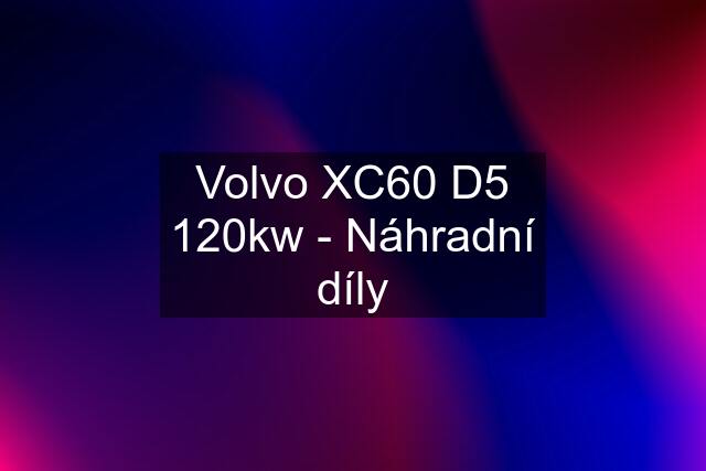 Volvo XC60 D5 120kw - Náhradní díly