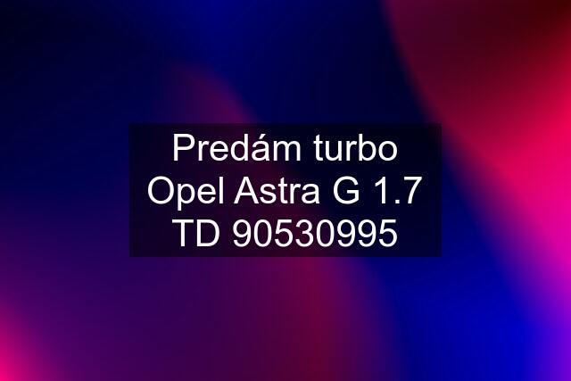 Predám turbo Opel Astra G 1.7 TD 90530995