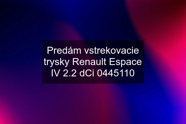 Predám vstrekovacie trysky Renault Espace IV 2.2 dCi 0445110