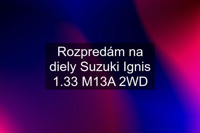 Rozpredám na diely Suzuki Ignis 1.33 M13A 2WD