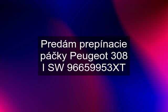 Predám prepínacie páčky Peugeot 308 I SW 96659953XT