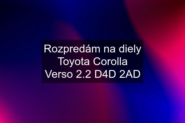 Rozpredám na diely Toyota Corolla Verso 2.2 D4D 2AD