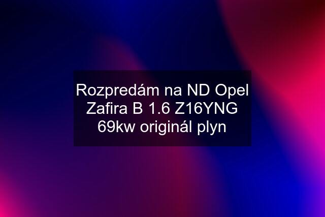 Rozpredám na ND Opel Zafira B 1.6 Z16YNG 69kw originál plyn