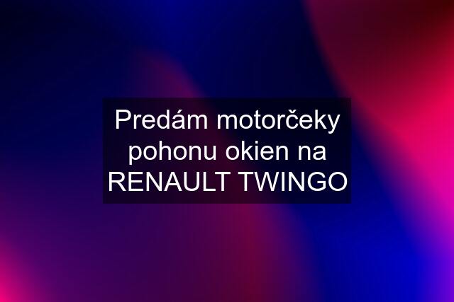 Predám motorčeky pohonu okien na RENAULT TWINGO