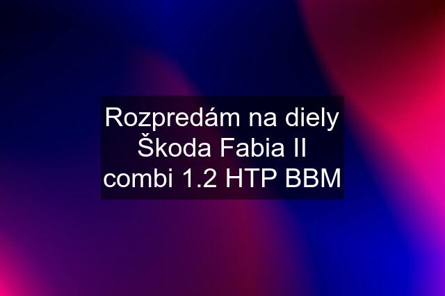 Rozpredám na diely Škoda Fabia II combi 1.2 HTP BBM