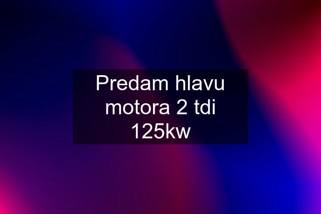 Predam hlavu motora 2 tdi 125kw