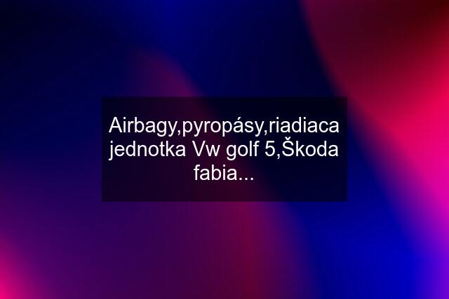 Airbagy,pyropásy,riadiaca jednotka Vw golf 5,Škoda fabia...