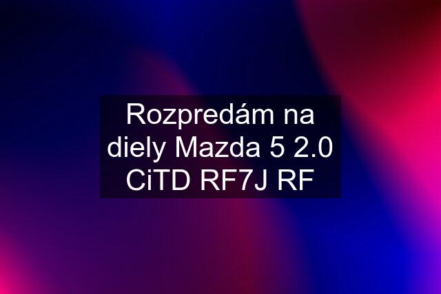 Rozpredám na diely Mazda 5 2.0 CiTD RF7J RF