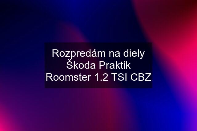 Rozpredám na diely Škoda Praktik Roomster 1.2 TSI CBZ